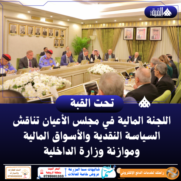 اللجنة المالية في مجلس الأعيان تناقش السياسة النقدية والأسواق المالية وموازنة وزارة الداخلية