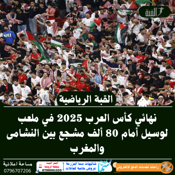نهائي كأس العرب 2025 في ملعب لوسيل أمام 80 ألف مشجع بين النشامى والمغرب