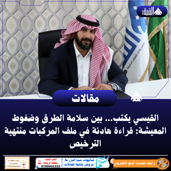 القيسي يكتب... بين سلامة الطرق وضغوط المعيشة: قراءة هادئة في ملف المركبات منتهية الترخيص