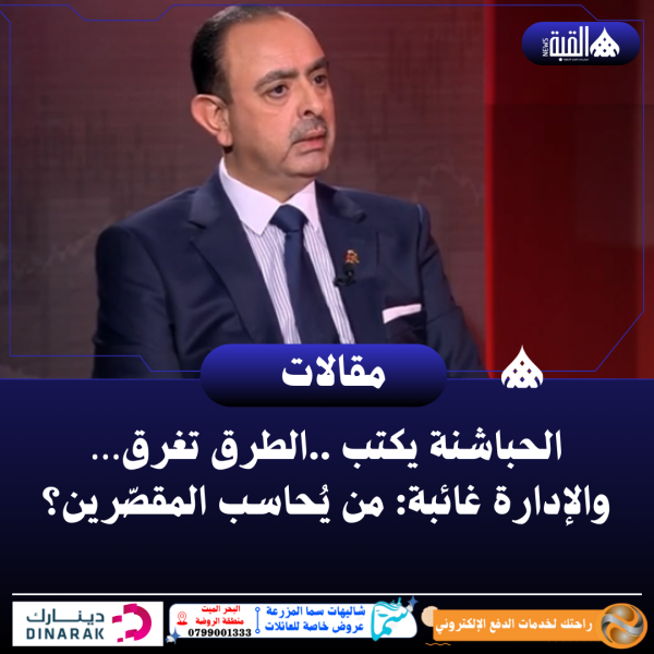الحباشنة يكتب ..الطرق تغرق... والإدارة غائبة: من يُحاسب المقصّرين؟