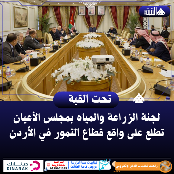 لجنة الزراعة والمياه بمجلس الأعيان تطلع على واقع قطاع التمور في الأردن