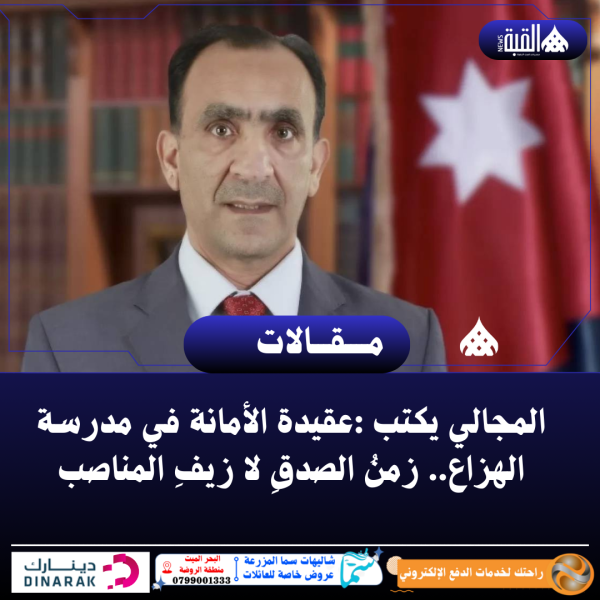 المجالي يكتب :عقيدة الأمانة في مدرسة الهزاع.. زمنُ الصدقِ لا زيفِ المناصب