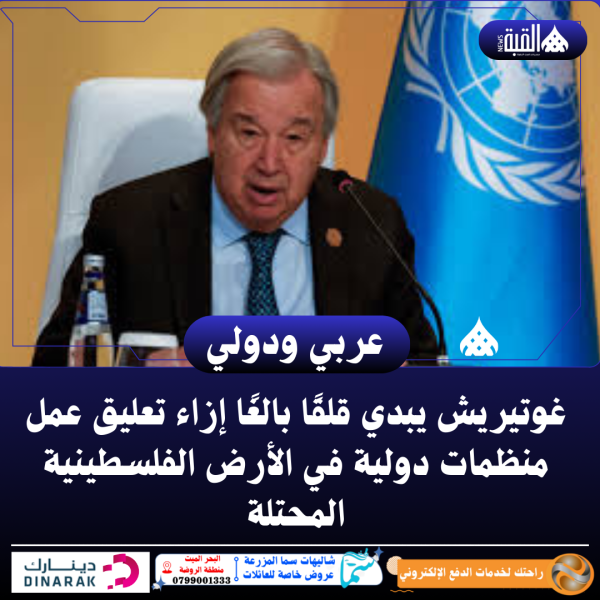 غوتيريش يبدي قلقًا بالغًا إزاء تعليق عمل منظمات دولية في الأرض الفلسطينية المحتلة