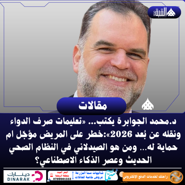د.محمد الجوابرة يكتب... «تعليمات صرف الدواء ونقله عن بُعد 2026»:خطر على المريض مؤجّل ام حماية له… ومن هو الصيدلاني في النظام الصحي الحديث وعصر الذكاء الاصطناعي؟