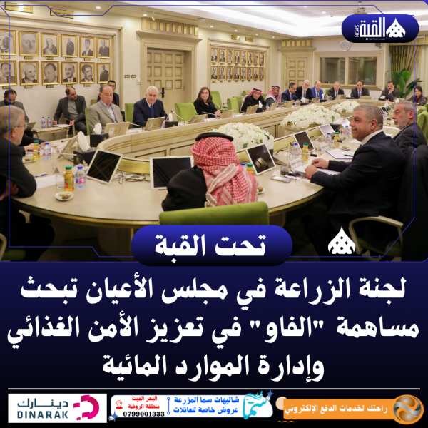 لجنة الزراعة في مجلس الأعيان تبحث مساهمة الفاو في تعزيز الأمن الغذائي وإدارة الموارد المائية