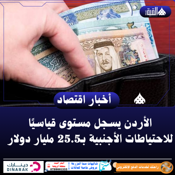 الأردن يسجل مستوى قياسيًا للاحتياطات الأجنبية بـ25.5 مليار دولار