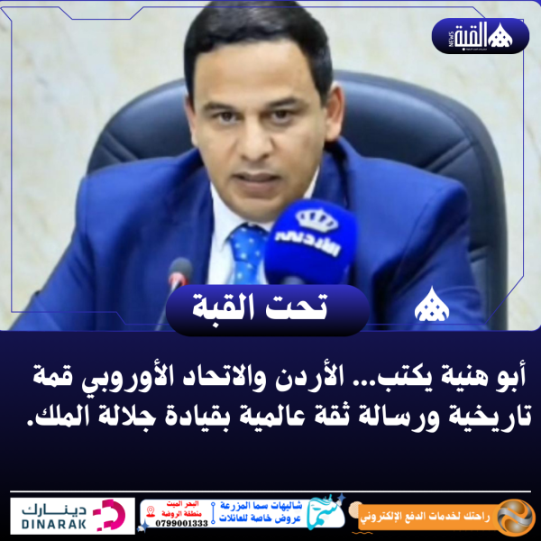 أبو هنية يكتب ...الأردن والاتحاد الأوروبي قمة تاريخية ورسالة ثقة عالمية بقيادة جلالة الملك.