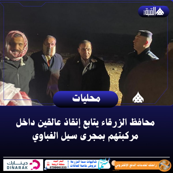محافظ الزرقاء يتابع إنقاذ عالقين داخل مركبتهم بمجرى سيل الغباوي