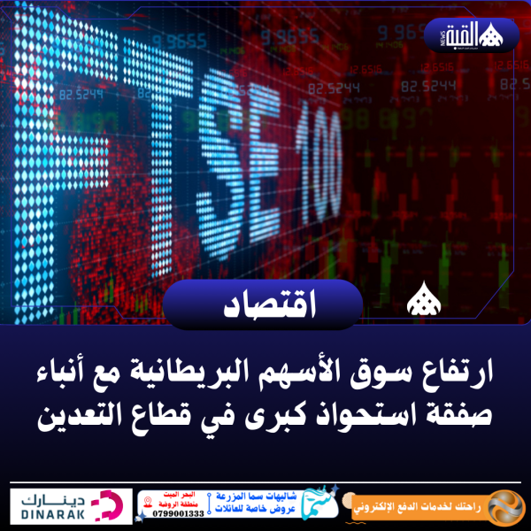 ارتفاع سوق الأسهم البريطانية مع أنباء صفقة استحواذ كبرى في قطاع التعدين
