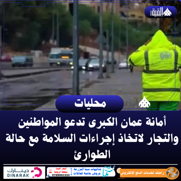 أمانة عمان الكبرى تدعو المواطنين والتجار لاتخاذ إجراءات السلامة مع حالة الطوارئ