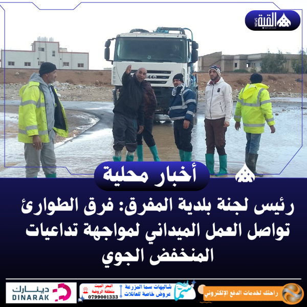 رئيس لجنة بلدية المفرق: فرق الطوارئ تواصل العمل الميداني لمواجهة تداعيات المنخفض الجوي