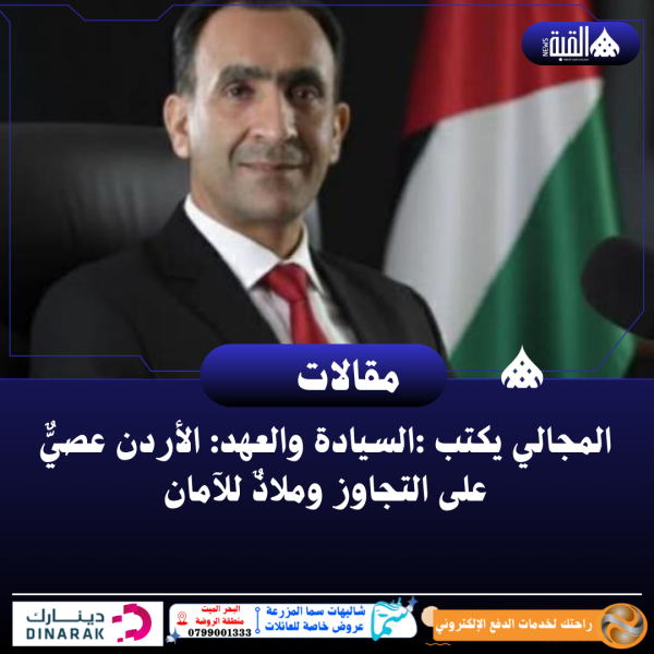 المجالي يكتب :السيادة والعهد: الأردن عصيٌّ على التجاوز وملاذٌ للآمان