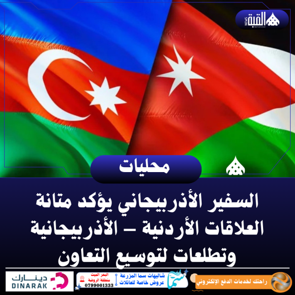 السفير الأذربيجاني يؤكد متانة العلاقات الأردنية – الأذربيجانية وتطلعات لتوسيع التعاون
