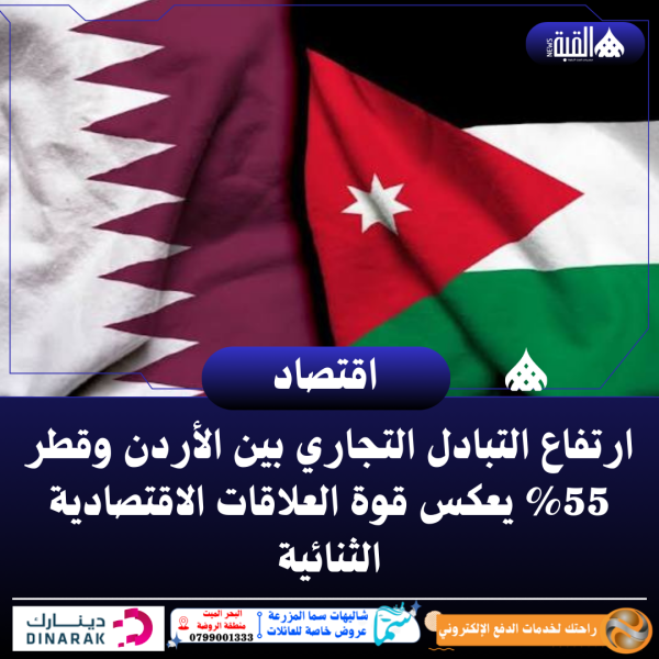 ارتفاع التبادل التجاري بين الأردن وقطر 55 يعكس قوة العلاقات الاقتصادية الثنائية