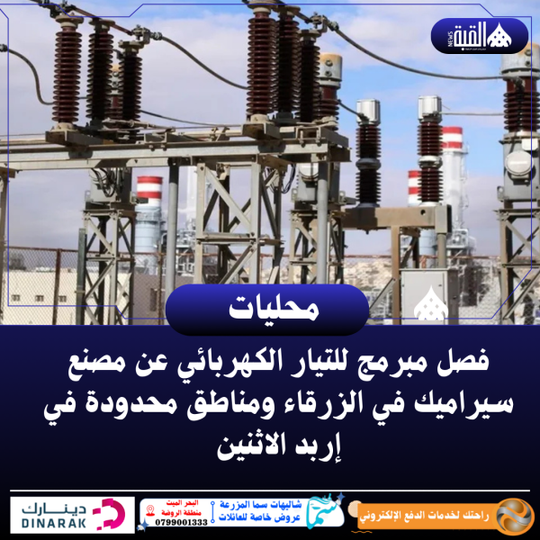 فصل مبرمج للتيار الكهربائي عن مصنع سيراميك في الزرقاء ومناطق محدودة في إربد الاثنين