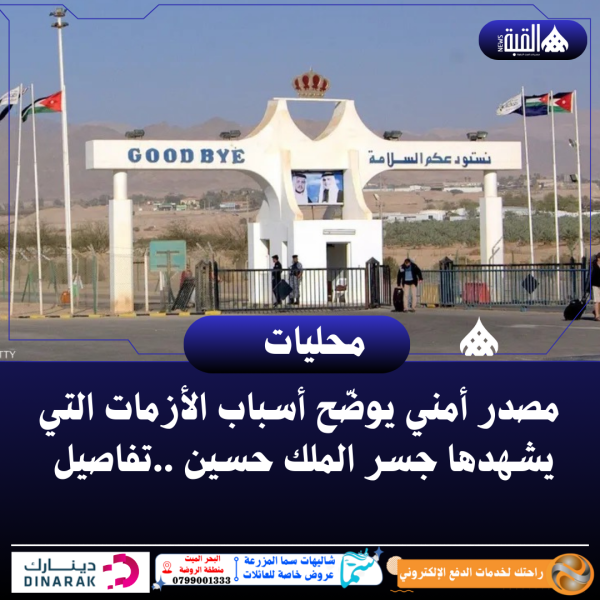 مصدر أمني يوضّح أسباب الأزمات التي يشهدها جسر الملك حسين ..تفاصيل