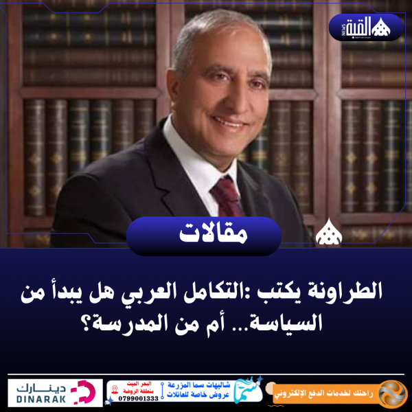 الطراونة يكتب :التكامل العربي هل يبدأ من السياسة… أم من المدرسة؟