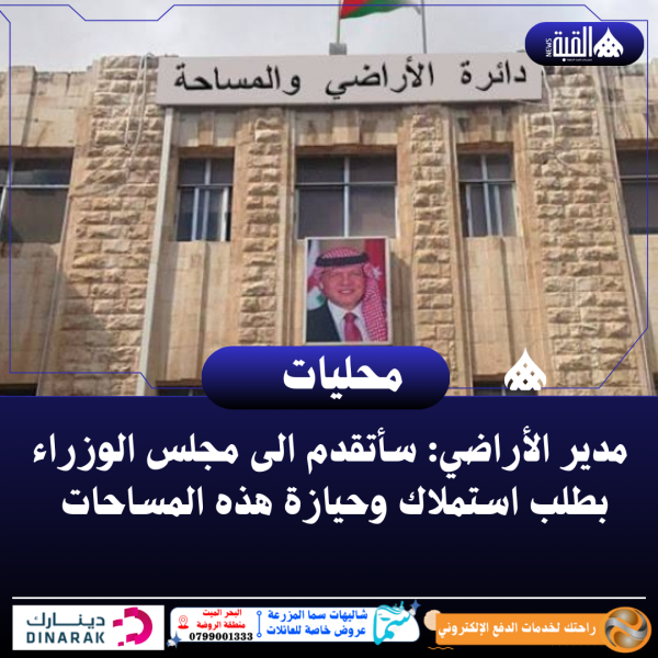 مدير الأراضي: سأتقدم الى مجلس الوزراء بطلب استملاك وحيازة هذه المساحات