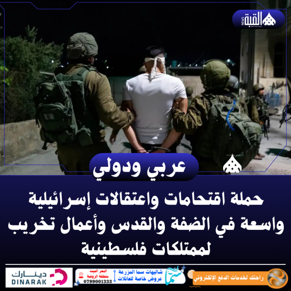 حملة اقتحامات واعتقالات إسرائيلية واسعة في الضفة والقدس وأعمال تخريب لممتلكات فلسطينية
