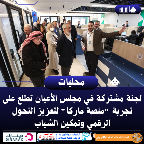 لجنة مشتركة في مجلس الأعيان تطلع على تجربة منصة ماركا لتعزيز التحول الرقمي وتمكين الشباب