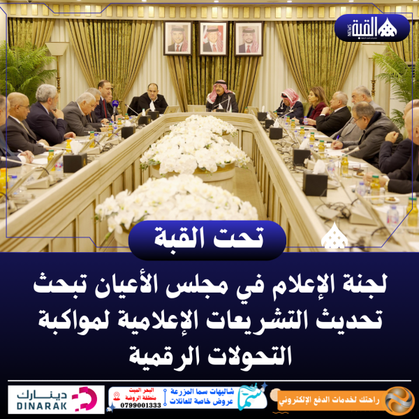 لجنة الإعلام في مجلس الأعيان تبحث تحديث التشريعات الإعلامية لمواكبة التحولات الرقمية