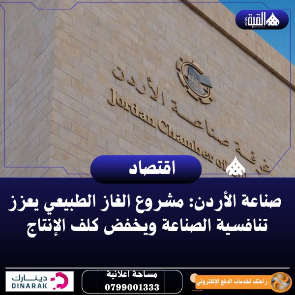 صناعة الأردن: مشروع الغاز الطبيعي يعزز تنافسية الصناعة ويخفض كلف الإنتاج