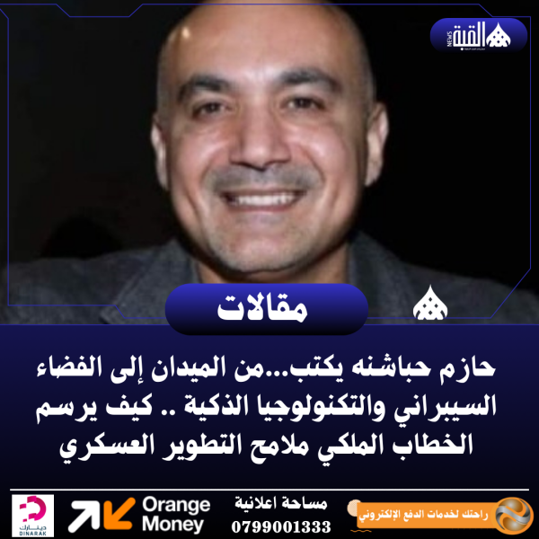 حازم حباشنه يكتب...من الميدان إلى الفضاء السيبراني والتكنولوجيا الذكية .. كيف يرسم الخطاب الملكي ملامح التطوير العسكري