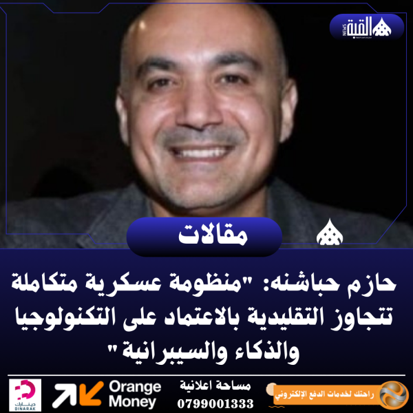 حازم حباشنه: منظومة عسكرية متكاملة تتجاوز التقليدية بالاعتماد على التكنولوجيا والذكاء والسيبرانية