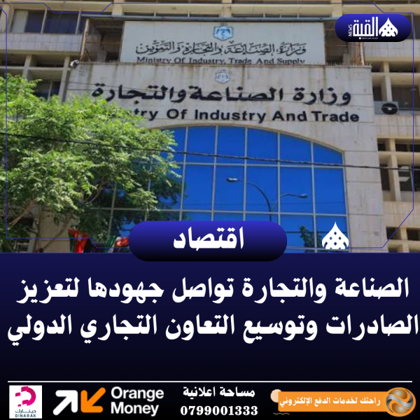 الصناعة والتجارة تواصل جهودها لتعزيز الصادرات وتوسيع التعاون التجاري الدولي