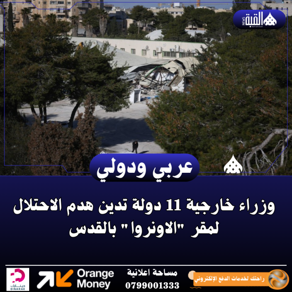 وزراء خارجية 11 دولة تدين هدم الاحتلال لمقر الاونروا بالقدس