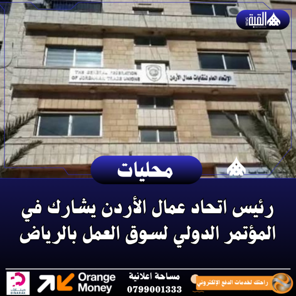 رئيس اتحاد عمال الأردن يشارك في المؤتمر الدولي لسوق العمل بالرياض