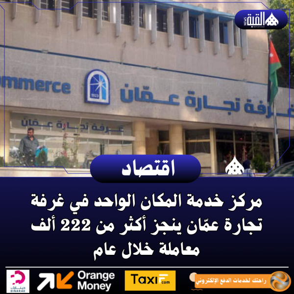 مركز خدمة المكان الواحد في غرفة تجارة عمّان ينجز أكثر من 222 ألف معاملة خلال عام