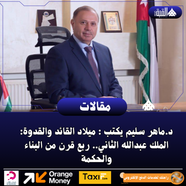د.ماهر سليم يكتب : ميلاد القائد والقدوة: الملك عبدالله الثاني.. ربع قرن من البناء والحكمة