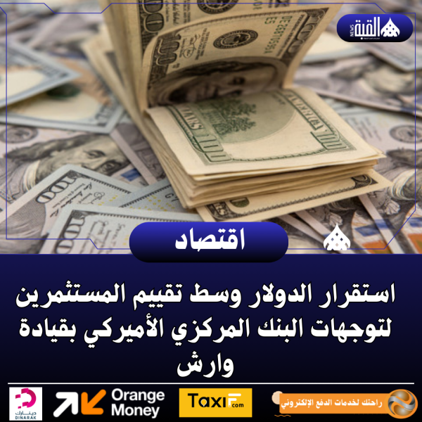 استقرار الدولار وسط تقييم المستثمرين لتوجهات البنك المركزي الأميركي بقيادة وارش