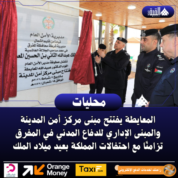 المعايطة يفتتح مبنى مركز أمن المدينة والمبنى الإداري للدفاع المدني في المفرق تزامنًا مع احتفالات المملكة بعيد ميلاد الملك