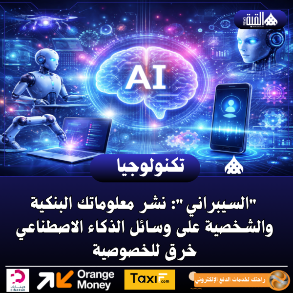 السيبراني: نشر معلوماتك البنكية والشخصية على وسائل الذكاء الاصطناعي خرق للخصوصية