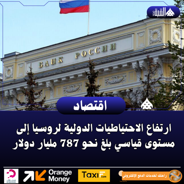 ارتفاع الاحتياطيات الدولية لروسيا إلى مستوى قياسي بلغ نحو 787 مليار دولار