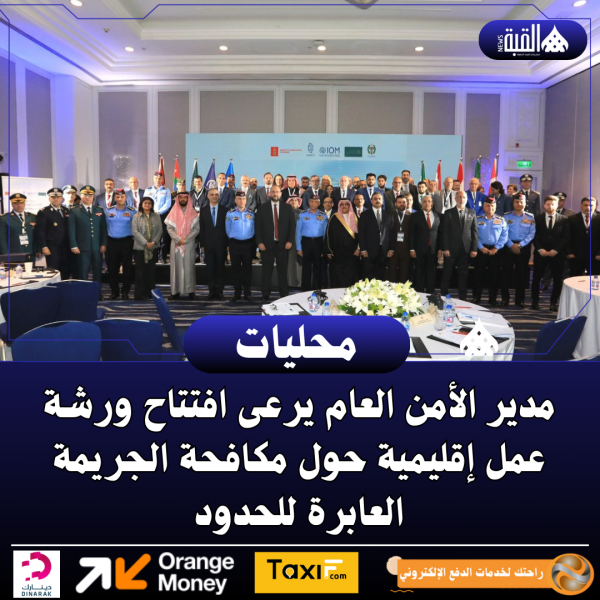 مدير الأمن العام يرعى افتتاح ورشة عمل إقليمية حول مكافحة الجريمة العابرة للحدود