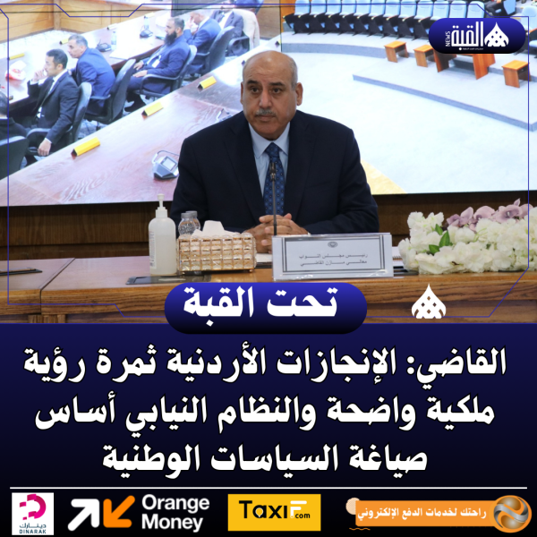 القاضي: الإنجازات الأردنية ثمرة رؤية ملكية واضحة والنظام النيابي أساس صياغة السياسات الوطنية