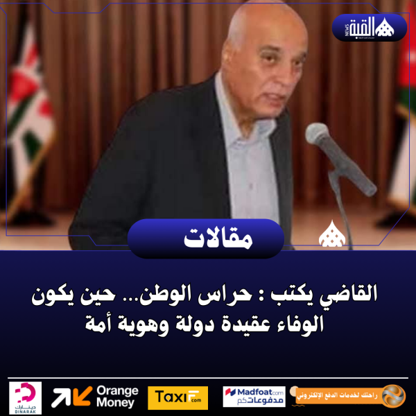 القاضي يكتب : حراس الوطن… حين يكون الوفاء عقيدة دولة وهوية أمة