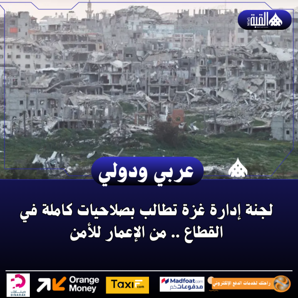 لجنة إدارة غزة تطالب بصلاحيات كاملة في القطاع .. من الإعمار للأمن