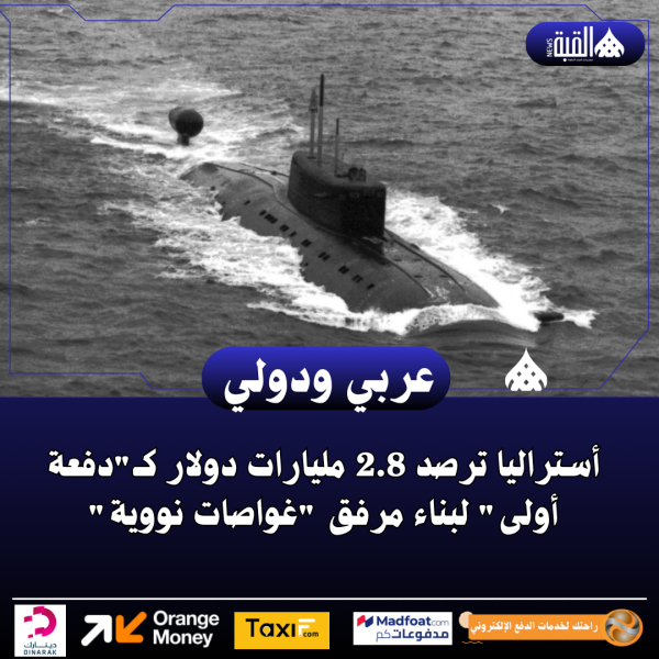 أستراليا ترصد 2.8 مليارات دولار كـدفعة أولى لبناء مرفق غواصات نووية