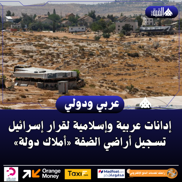 إدانات عربية وإسلامية لقرار إسرائيل تسجيل أراضي الضفة «أملاك دولة»