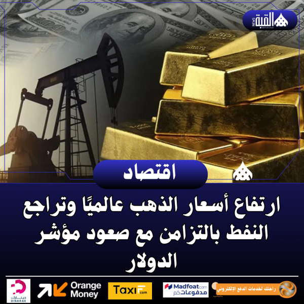 ارتفاع أسعار الذهب عالميًا وتراجع النفط بالتزامن مع صعود مؤشر الدولار