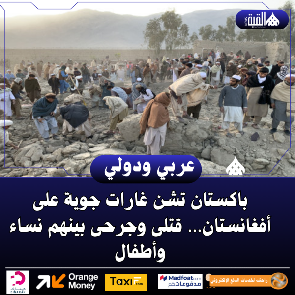 باكستان تشن غارات جوية على أفغانستان… قتلى وجرحى بينهم نساء وأطفال