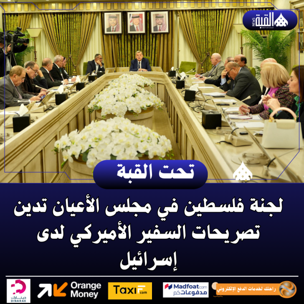 لجنة فلسطين في مجلس الأعيان تدين تصريحات السفير الأميركي لدى إسرائيل