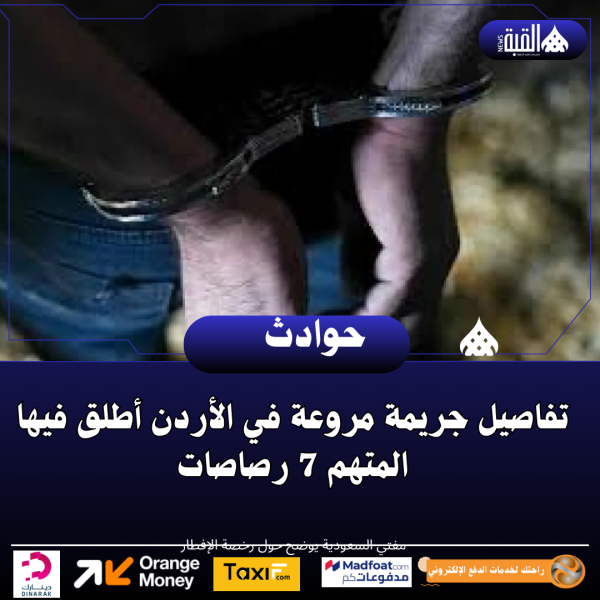 تفاصيل جريمة مروعة في الأردن أطلق فيها المتهم 7 رصاصات