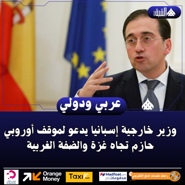 وزير خارجية إسبانيا يدعو لموقف أوروبي حازم تجاه غزة والضفة الغربية