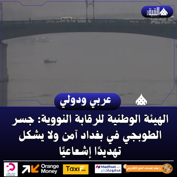 الهيئة الوطنية للرقابة النووية: جسر الطوبجي في بغداد آمن ولا يشكل تهديدًا إشعاعيًا