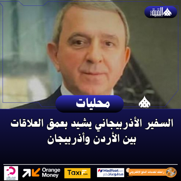 السفير الأذربيجاني يشيد بعمق العلاقات بين الأردن وأذربيجان